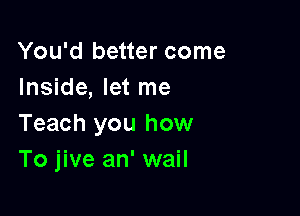 You'd better come
Inside, let me

Teach you how
To jive an' wail