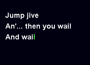 Jump jive
An'... then you wail

And wail