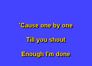 'Cause one by one

Till you shout

Enough I'm done
