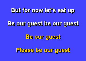 But for now let's eat up
Be our guest be our guest

Be our guest

Please be our guest