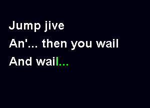 Jump jive
An'... then you wail

And wail...