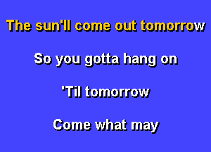 The sun'll come out tomorrow
So you gotta hang on

T tomorrow

Come what may