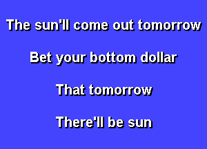 The sun'll come out tomorrow

Bet your bottom dollar

That tomorrow

There'll be sun