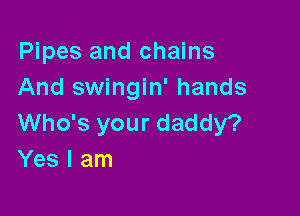 Pipes and chains
And swingin' hands

Who's your daddy?
Yes I am
