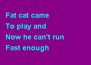 Fat cat came
To play and

Now he can't run
Fast enough