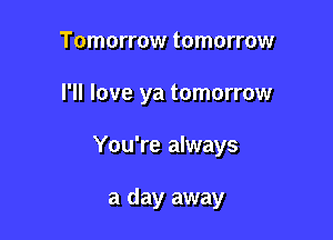 Tomorrow tomorrow

I'll love ya tomorrow

You're always

a day away