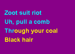 Zoot suit riot
Uh, pull a comb

Through your coal
Black hair
