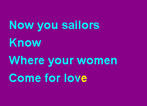 Now you sailors
Know

Where your women
Come for love