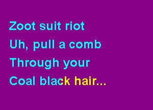 Zoot suit riot
Uh, pull a comb

Through your
Coal black hair...