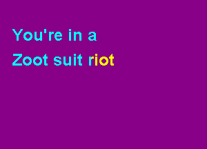 You're in a
Zoot suit riot