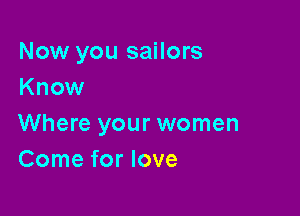 Now you sailors
Know

Where your women
Come for love