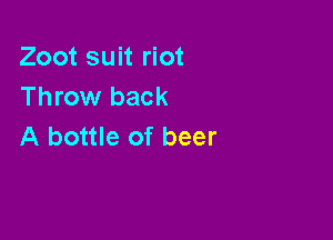 Zoot suit riot
Throw back

A bottle of beer
