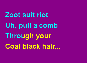 Zoot suit riot
Uh, pull a comb

Through your
Coal black hair...