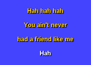 Hah hah hah

You ain't never

had a friend like me

Hah