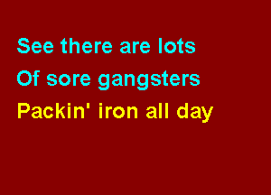 See there are lots
Of sore gangsters

Packin' iron all day