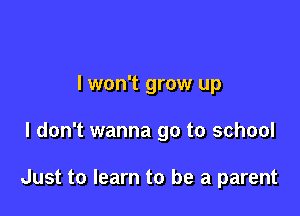 lwon't grow up

I don't wanna go to school

Just to learn to be a parent