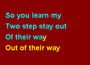 So you learn my
Two step stay out

Of their way
Out of their way