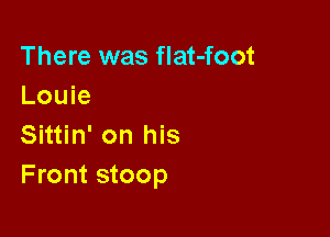 There was flat-foot
Louie
Sittin' on his

Front stoop