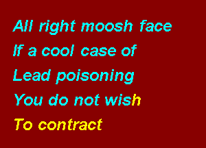 AH right moosh face
If a cool case of

Lead poisoning
You do not wish
To contract