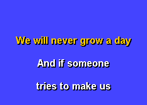 We will never grow a day

And if someone

tries to make us