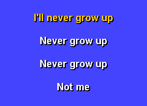 I'll never grow up

Never grow up
Never grow up

Not me