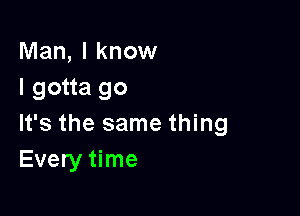 Man, I know
I gotta go

It's the same thing
Every time