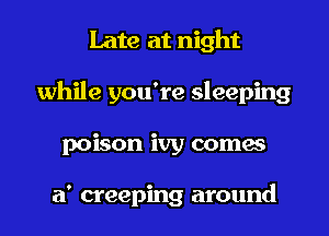 Late at night
while you're sleeping
poison ivy comes

a' creeping around