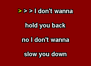 tw t. I don't wanna
hold you back

no I don't wanna

slow you down