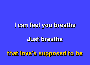 I can feel you breathe

Just breathe

that love's supposed to be