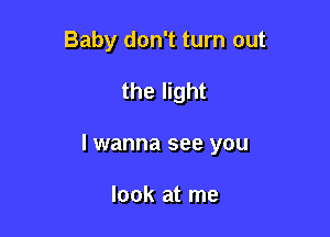 Baby don't turn out

the light

I wanna see you

look at me