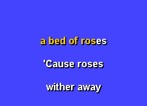 a bed of roses

'Cause roses

wither away