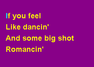 If you feel
Like dancin'

And some big shot
Romancin'
