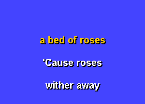 a bed of roses

'Cause roses

wither away