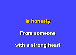 is honesty

From someone

with a strong heart