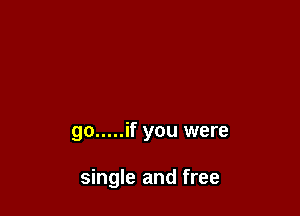 go ..... if you were

single and free