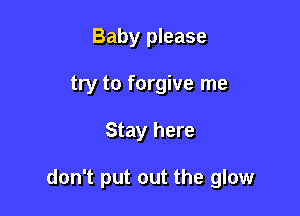 Baby please
try to forgive me

Stay here

don't put out the glow