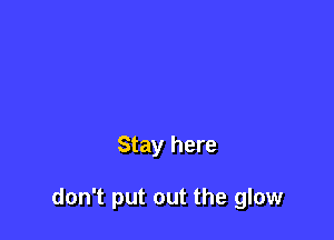 Stay here

don't put out the glow