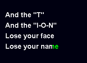 And the T
And the l-O-N

Lose your face
Lose your name