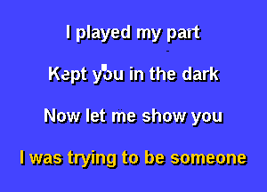 I played my pait

Kept y'bu in the dark

Now let me show you

I was trying to be someone