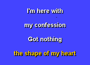 I'm here with
my confession

Got nothing

the shape of my heart
