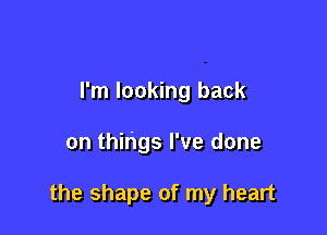 I'm looking back

on things I've done

the shape of my heart