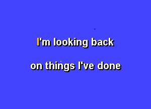 I'm looking back

on things I've done