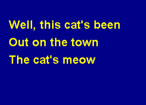 Well, this cat's been
Out on the town

The cat's meow