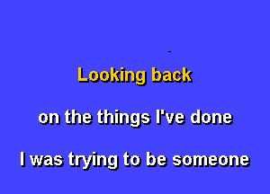 Looking back

on the things I've done

I was trying to be someone