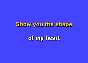 Show you the shape

of my heart
