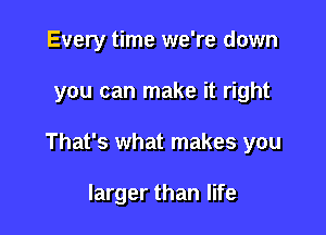 Every time we're down

you can make it right

That's what makes you

larger than life