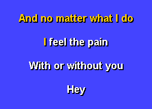 And no matter what I do

lfeel the pain

With or without you

Hey