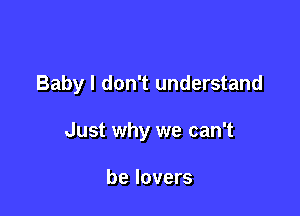 Baby I don't understand

Just why we can't

be lovers