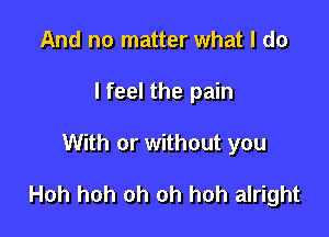 And no matter what I do
lfeel the pain

With or without you

Hoh hoh oh oh hoh alright
