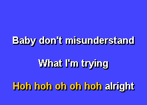 Baby don't misunderstand

What I'm trying

Hoh hoh oh oh hoh alright